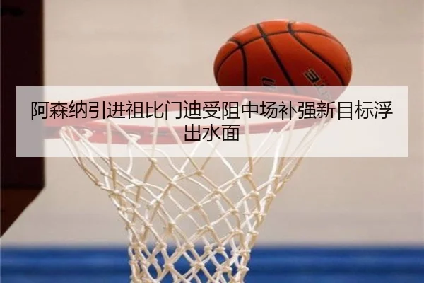阿森纳引进祖比门迪受阻中场补强新目标浮出水面